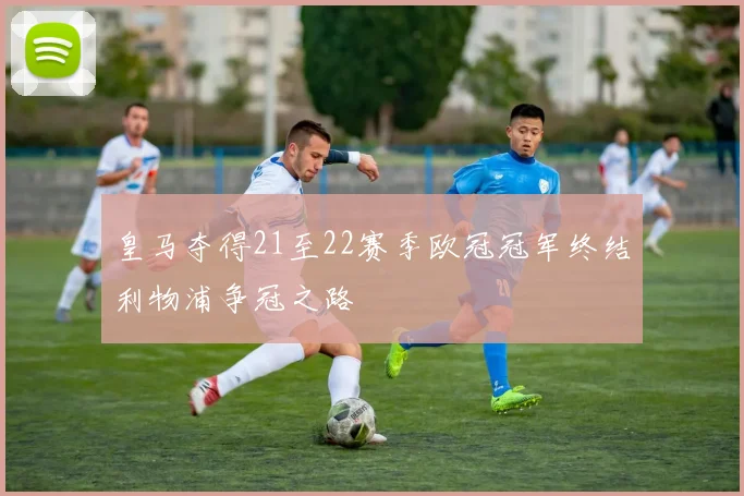 皇马夺得21至22赛季欧冠冠军终结利物浦争冠之路