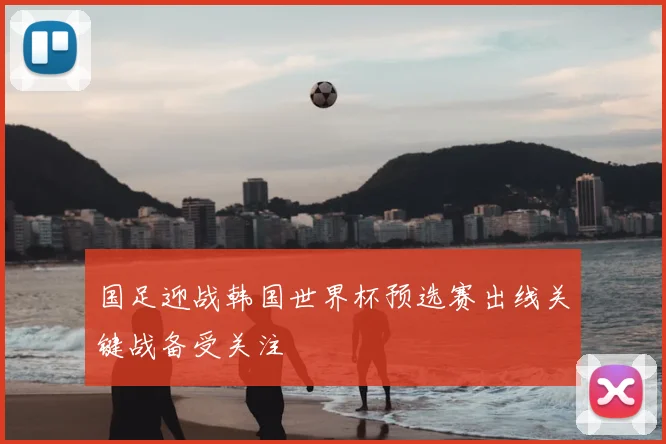 国足迎战韩国世界杯预选赛出线关键战备受关注