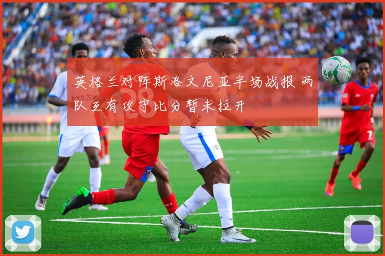 英格兰对阵斯洛文尼亚半场战报 两队互有攻守比分暂未拉开