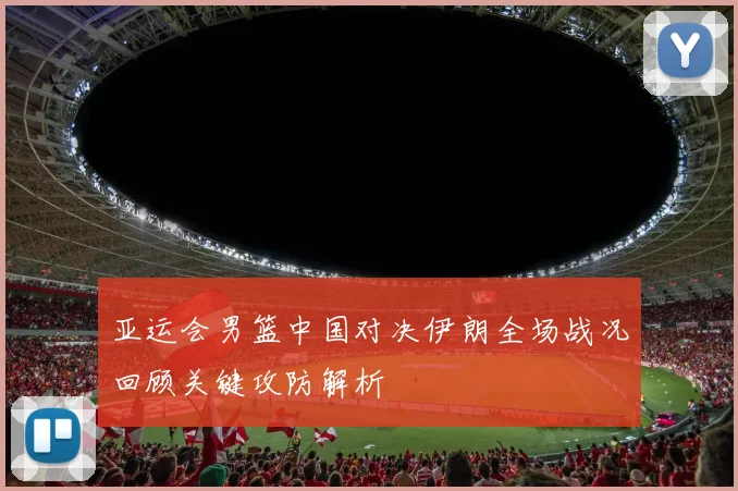 亚运会男篮中国对决伊朗全场战况回顾关键攻防解析