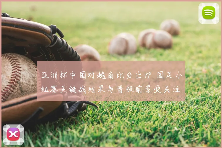 亚洲杯中国对越南比分出炉 国足小组赛关键战结果与晋级前景受关注