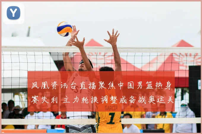 凤凰资讯台直播聚焦中国男篮热身赛失利 主力轮换调整成备战奥运关键看点
