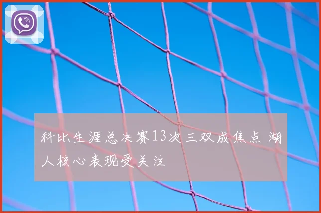 科比生涯总决赛13次三双成焦点 湖人核心表现受关注