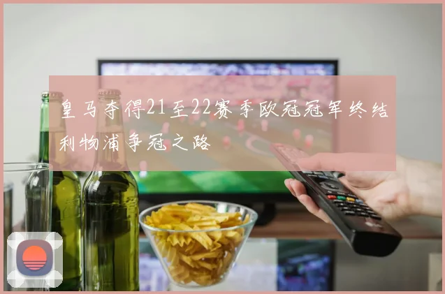 皇马夺得21至22赛季欧冠冠军终结利物浦争冠之路