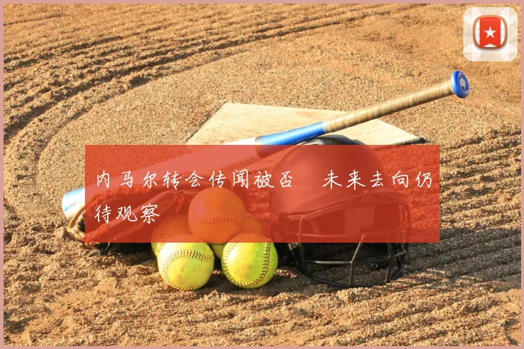 内马尔转会传闻被否 未来去向仍待观察