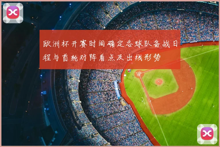 欧洲杯开赛时间确定各球队备战日程与首轮对阵看点及出线形势