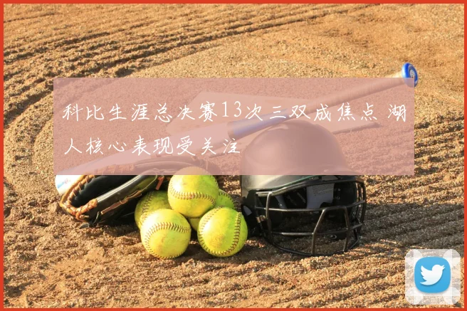 科比生涯总决赛13次三双成焦点 湖人核心表现受关注