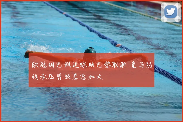 欧冠姆巴佩进球助巴黎取胜 皇马防线承压晋级悬念加大