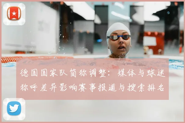 德国国家队简称调整:媒体与球迷称呼差异影响赛事报道与搜索排名