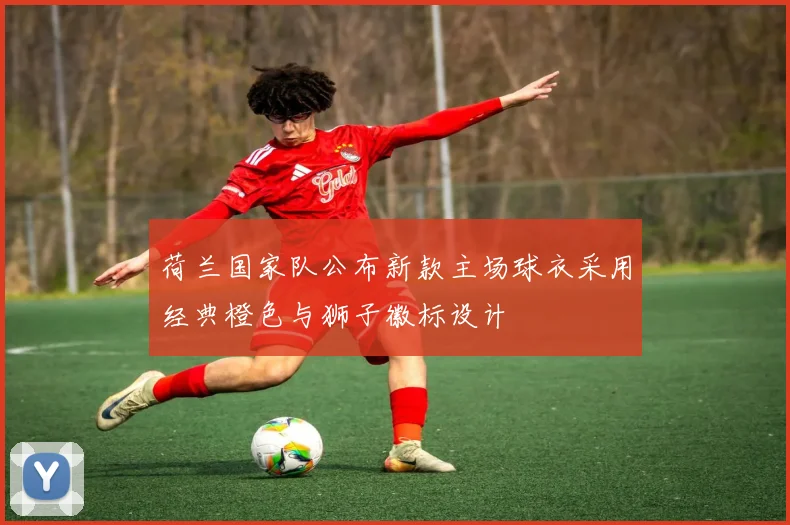 荷兰国家队公布新款主场球衣采用经典橙色与狮子徽标设计