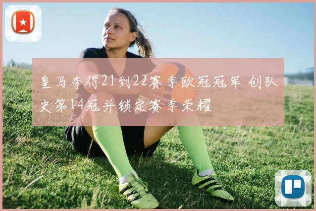 皇马夺得21到22赛季欧冠冠军 创队史第14冠并锁定赛季荣耀