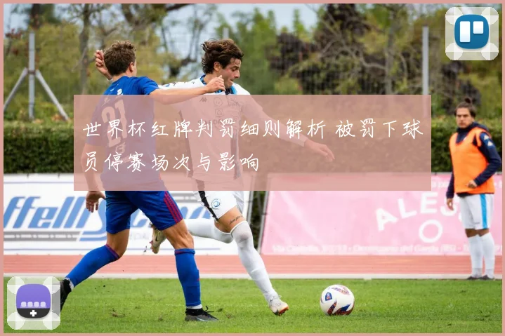 世界杯红牌判罚细则解析 被罚下球员停赛场次与影响