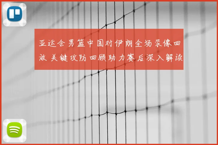 亚运会男篮中国对伊朗全场录像回放 关键攻防回顾助力赛后深入解读
