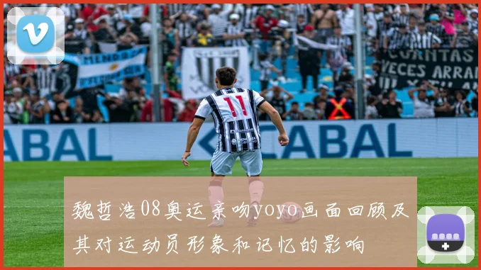 魏哲浩08奥运亲吻yoyo画面回顾及其对运动员形象和记忆的影响