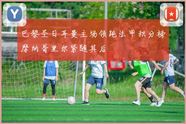 巴黎圣日耳曼主场领跑法甲积分榜摩纳哥里尔紧随其后