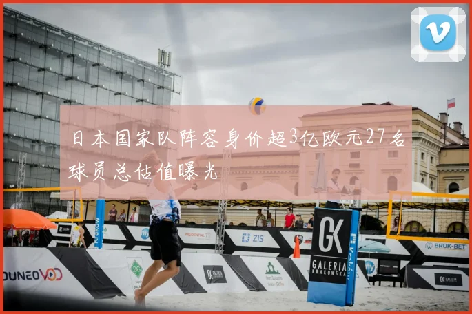 日本国家队阵容身价超3亿欧元27名球员总估值曝光
