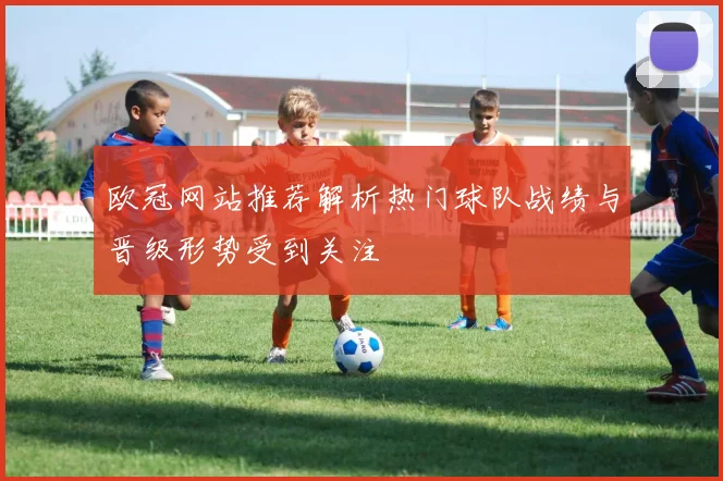 欧冠网站推荐解析热门球队战绩与晋级形势受到关注