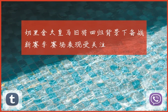 切里舍夫皇马旧将回归背景下备战新赛季 赛场表现受关注