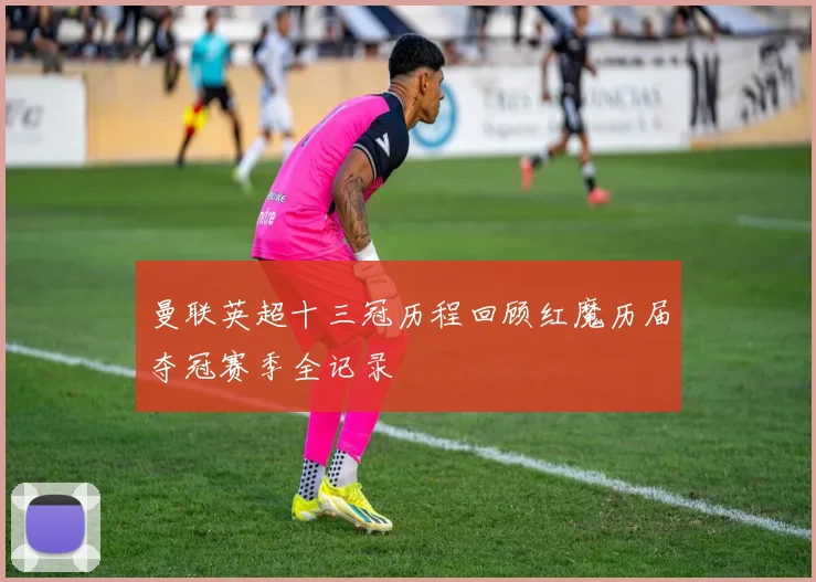 曼联英超十三冠历程回顾红魔历届夺冠赛季全记录
