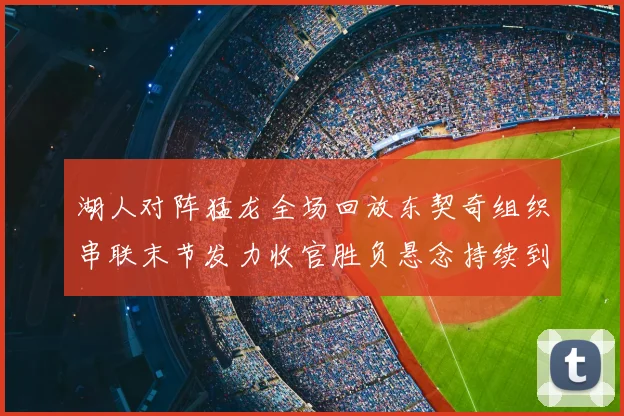 湖人对阵猛龙全场回放东契奇组织串联末节发力收官胜负悬念持续到