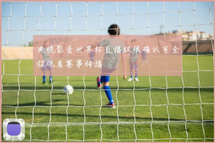 央视影音世界杯直播权限确认可全程观看赛事转播