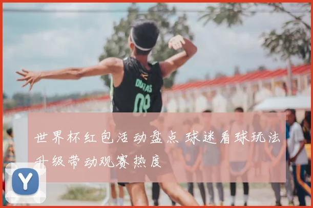 世界杯红包活动盘点 球迷看球玩法升级带动观赛热度