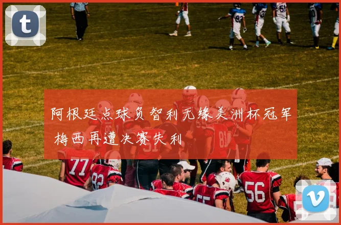 阿根廷点球负智利无缘美洲杯冠军 梅西再遭决赛失利