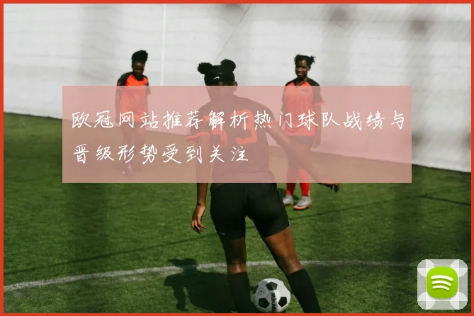 欧冠网站推荐解析热门球队战绩与晋级形势受到关注