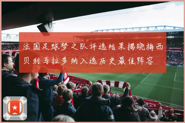 法国足球梦之队评选结果揭晓梅西贝利马拉多纳入选历史最佳阵容