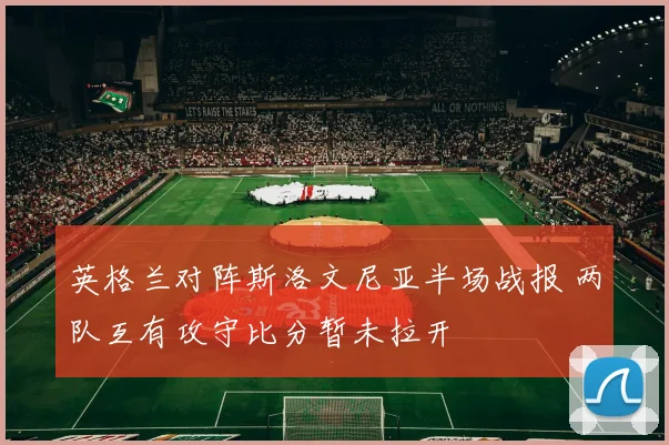 英格兰对阵斯洛文尼亚半场战报 两队互有攻守比分暂未拉开