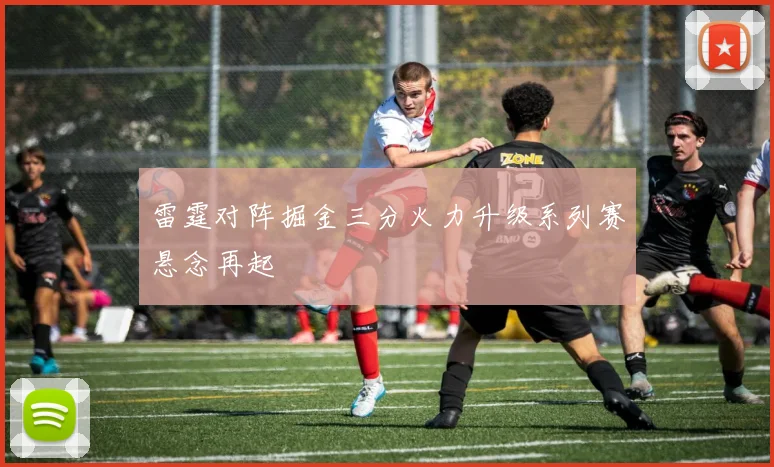 雷霆对阵掘金三分火力升级系列赛悬念再起