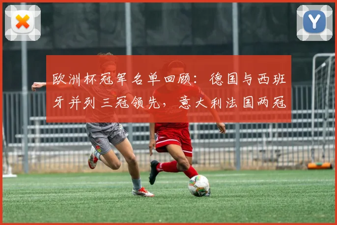 欧洲杯冠军名单回顾：德国与西班牙并列三冠领先，意大利法国两冠紧随其后