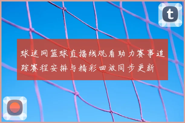 球迷网篮球直播线观看助力赛事追踪赛程安排与精彩回放同步更新