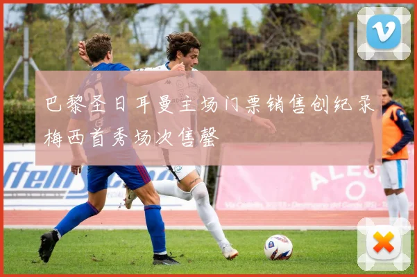 巴黎圣日耳曼主场门票销售创纪录梅西首秀场次售罄