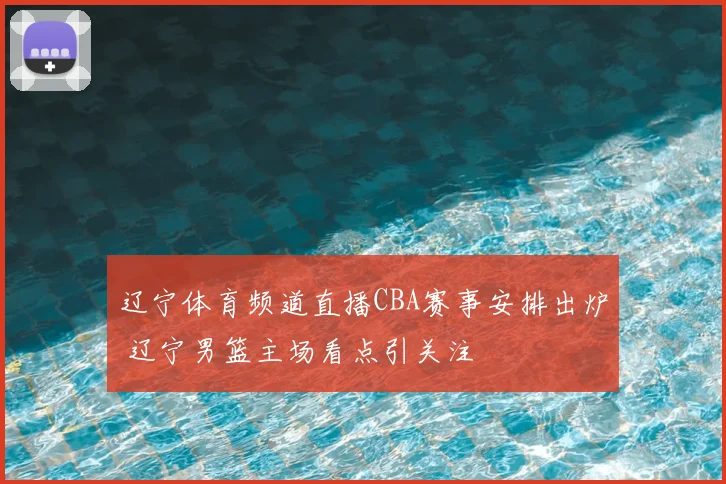 辽宁体育频道直播CBA赛事安排出炉 辽宁男篮主场看点引关注