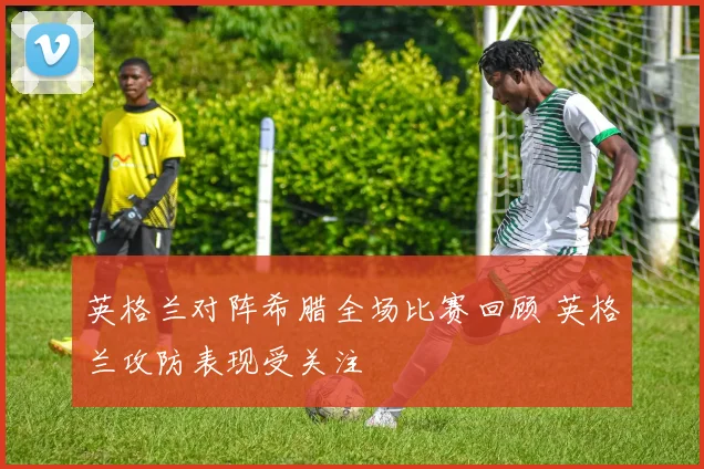 英格兰对阵希腊全场比赛回顾 英格兰攻防表现受关注