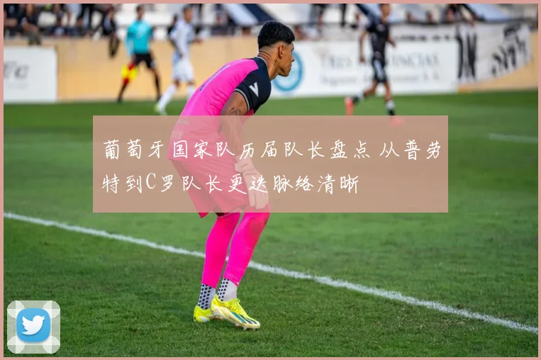 葡萄牙国家队历届队长盘点 从普劳特到C罗队长更迭脉络清晰