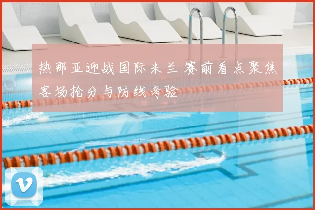 热那亚迎战国际米兰 赛前看点聚焦客场抢分与防线考验