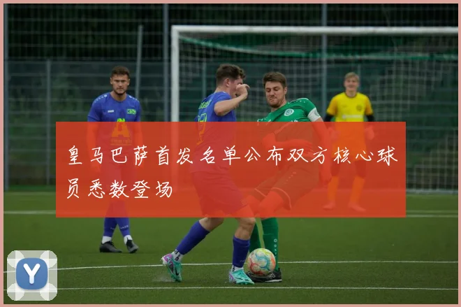 皇马巴萨首发名单公布双方核心球员悉数登场