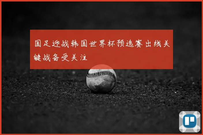 国足迎战韩国世界杯预选赛出线关键战备受关注