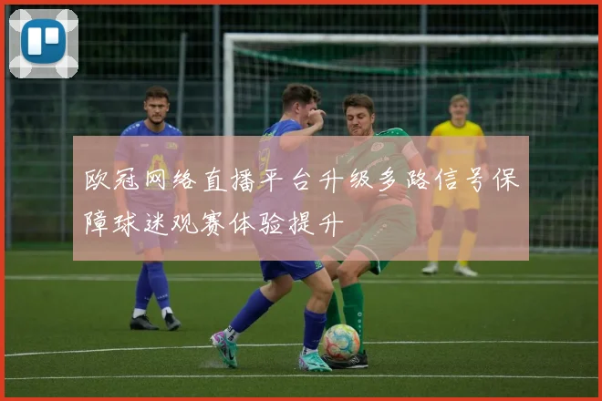 欧冠网络直播平台升级多路信号保障球迷观赛体验提升