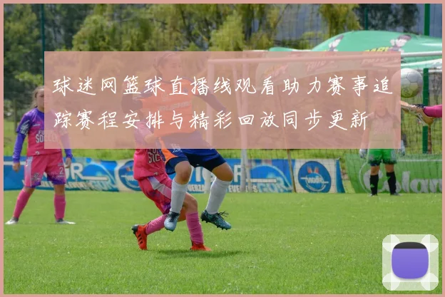 球迷网篮球直播线观看助力赛事追踪赛程安排与精彩回放同步更新