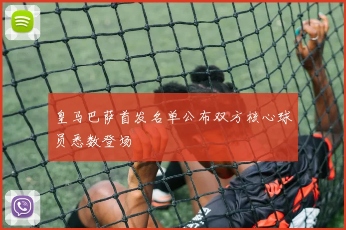 皇马巴萨首发名单公布双方核心球员悉数登场