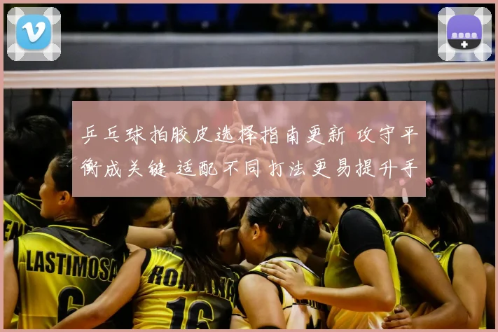 乒乓球拍胶皮选择指南更新 攻守平衡成关键 适配不同打法更易提升手感