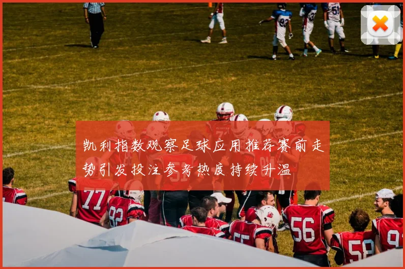凯利指数观察足球应用推荐赛前走势引发投注参考热度持续升温