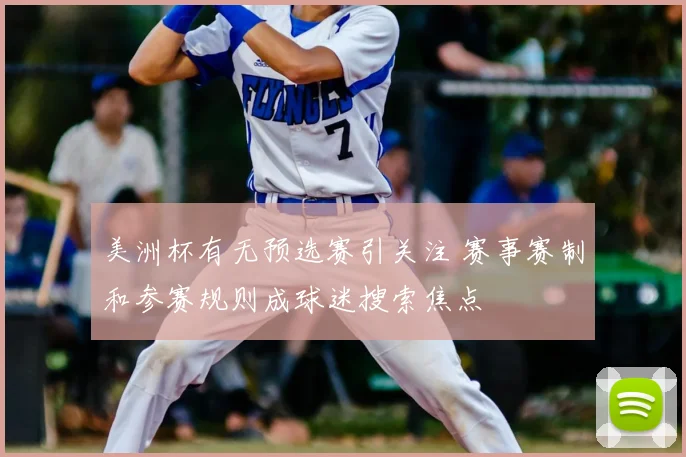 美洲杯有无预选赛引关注 赛事赛制和参赛规则成球迷搜索焦点