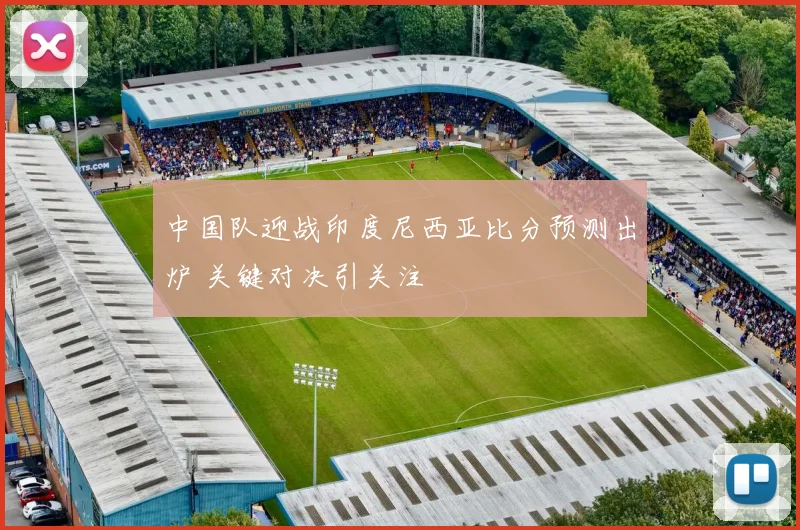 中国队迎战印度尼西亚比分预测出炉 关键对决引关注