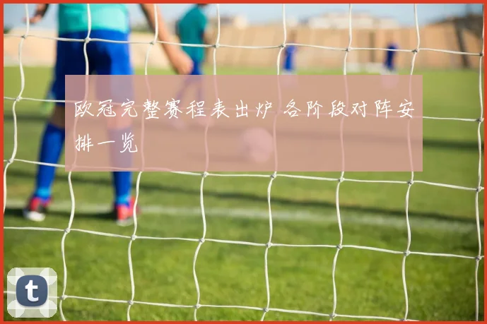 欧冠完整赛程表出炉 各阶段对阵安排一览