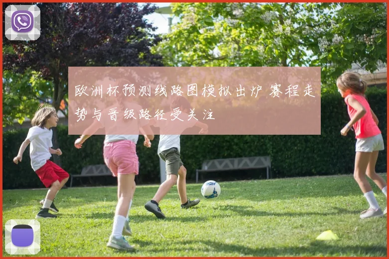 欧洲杯预测线路图模拟出炉 赛程走势与晋级路径受关注