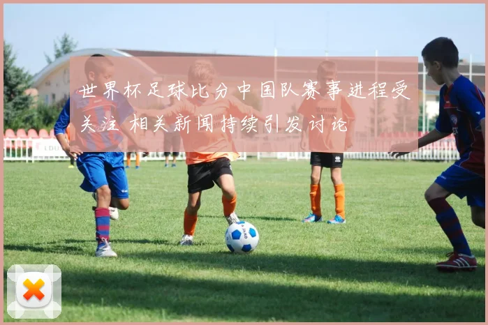 世界杯足球比分中国队赛事进程受关注 相关新闻持续引发讨论